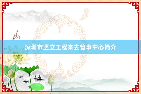 深圳市竖立工程来去管事中心简介